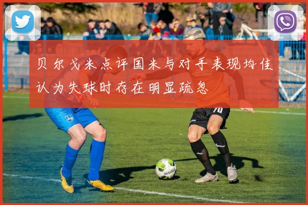 贝尔戈米点评国米与对手表现均佳认为失球时存在明显疏忽