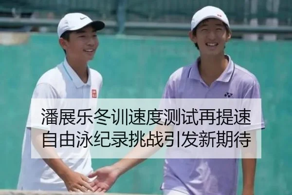 潘展乐冬训速度测试再提速 自由泳纪录挑战引发新期待 - leyusports