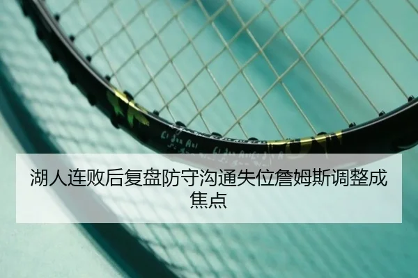 湖人连败后复盘防守沟通失位詹姆斯调整成焦点 - leyusports