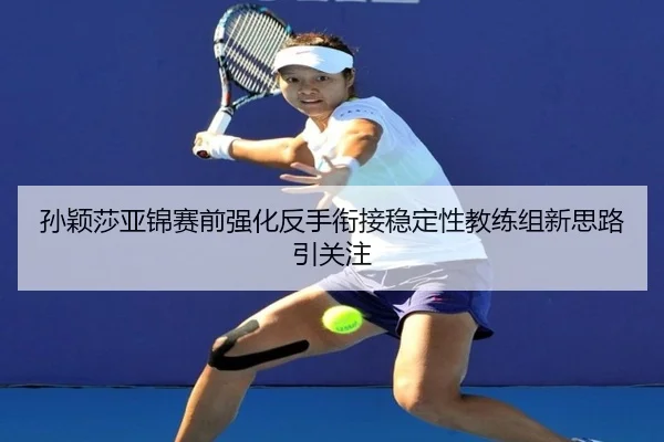 孙颖莎亚锦赛前强化反手衔接稳定性教练组新思路引关注 | leyusports